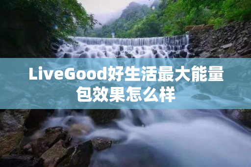 LiveGood好生活最大能量包效果怎么样