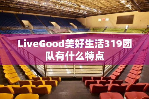 LiveGood美好生活319团队有什么特点