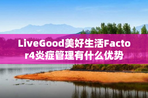 LiveGood美好生活Factor4炎症管理有什么优势