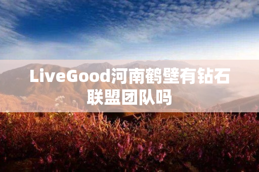 LiveGood河南鹤壁有钻石联盟团队吗