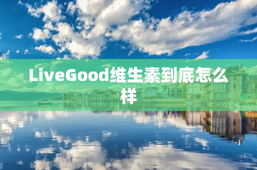 LiveGood维生素到底怎么样