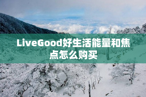 LiveGood好生活能量和焦点怎么购买