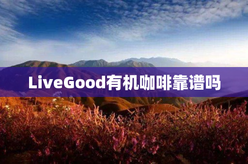 LiveGood有机咖啡靠谱吗