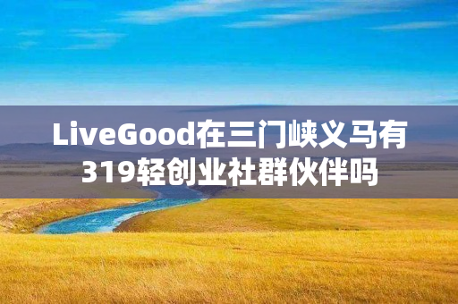 LiveGood在三门峡义马有319轻创业社群伙伴吗