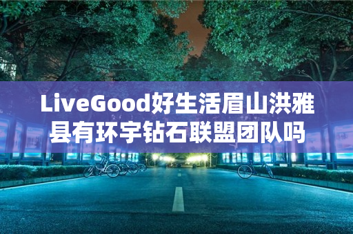 LiveGood好生活眉山洪雅县有环宇钻石联盟团队吗