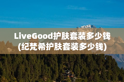 LiveGood护肤套装多少钱(纪梵希护肤套装多少钱)