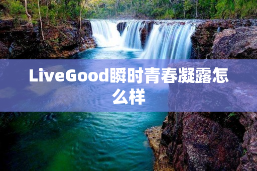 LiveGood瞬时青春凝露怎么样