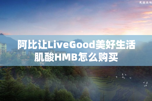 阿比让LiveGood美好生活肌酸HMB怎么购买