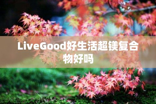 LiveGood好生活超镁复合物好吗