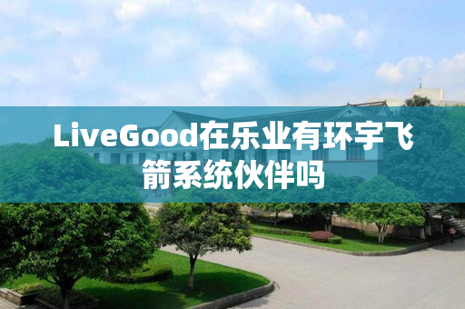 LiveGood在乐业有环宇飞箭系统伙伴吗