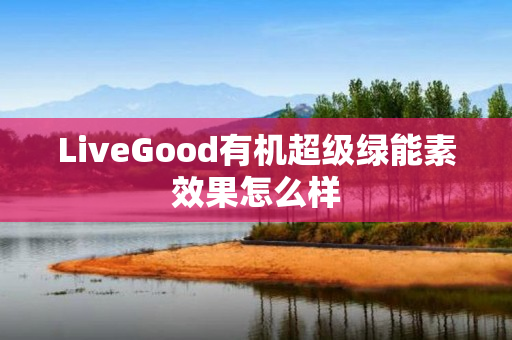 LiveGood有机超级绿能素效果怎么样