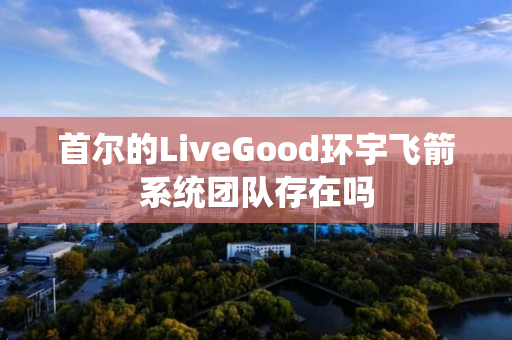 首尔的LiveGood环宇飞箭系统团队存在吗