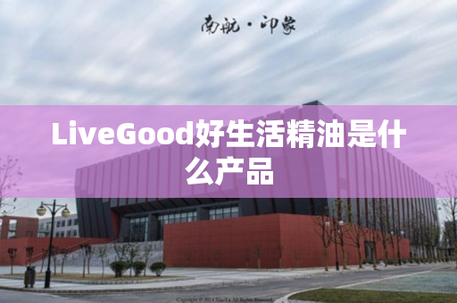 LiveGood好生活精油是什么产品