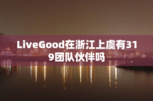 LiveGood在浙江上虞有319团队伙伴吗