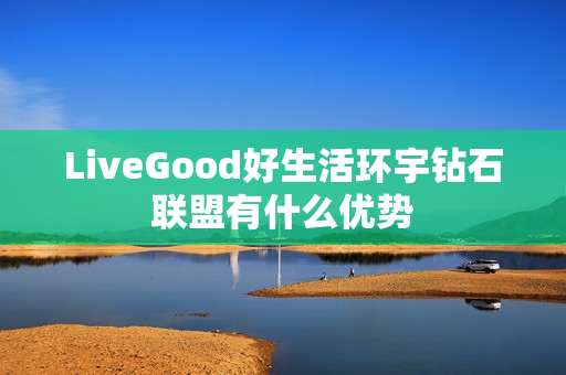 LiveGood好生活环宇钻石联盟有什么优势