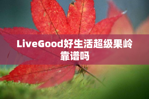 LiveGood好生活超级果岭靠谱吗