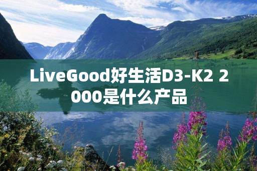 LiveGood好生活D3-K2 2000是什么产品