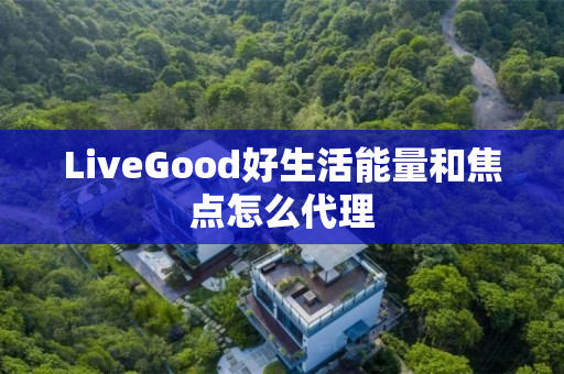 LiveGood好生活能量和焦点怎么代理