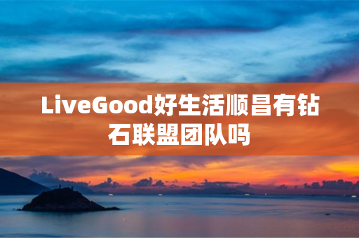 LiveGood好生活顺昌有钻石联盟团队吗