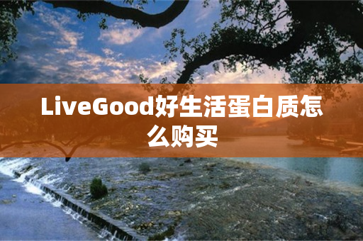 LiveGood好生活蛋白质怎么购买