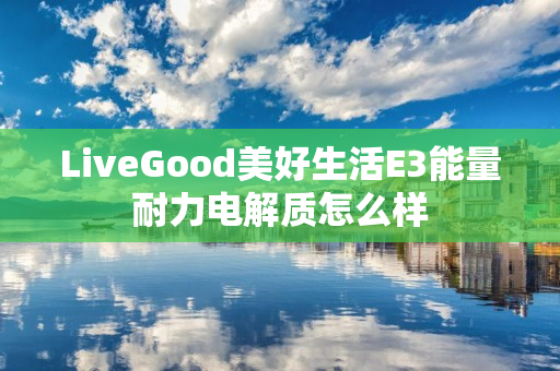 LiveGood美好生活E3能量耐力电解质怎么样