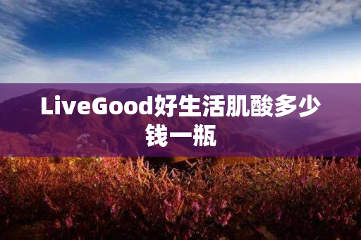 LiveGood好生活肌酸多少钱一瓶