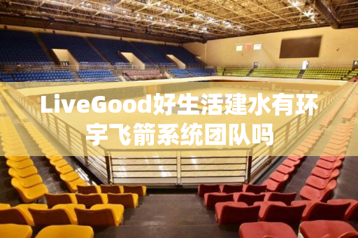 LiveGood好生活建水有环宇飞箭系统团队吗