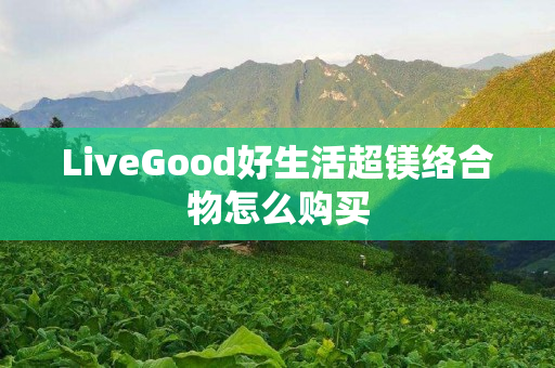 LiveGood好生活超镁络合物怎么购买