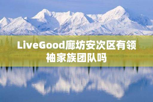 LiveGood廊坊安次区有领袖家族团队吗