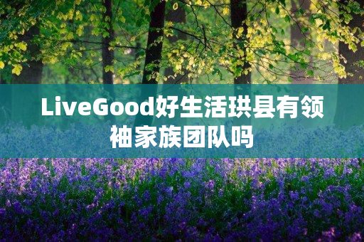 LiveGood好生活珙县有领袖家族团队吗