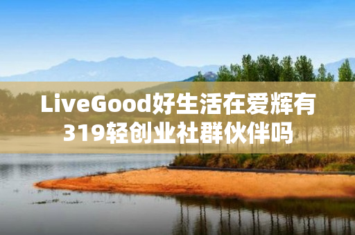 LiveGood好生活在爱辉有319轻创业社群伙伴吗