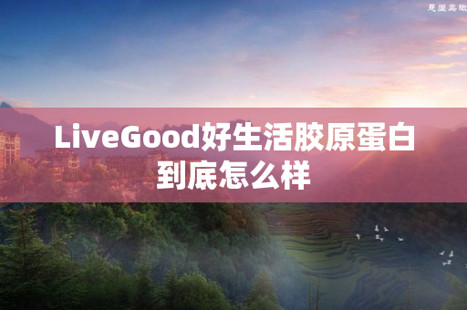 LiveGood好生活胶原蛋白到底怎么样