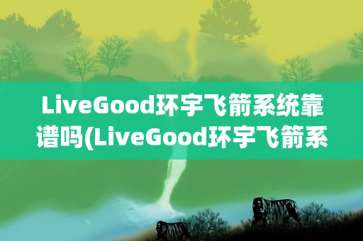 LiveGood环宇飞箭系统靠谱吗(LiveGood环宇飞箭系统)