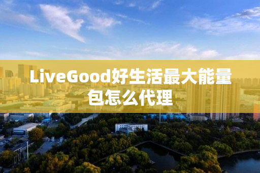 LiveGood好生活最大能量包怎么代理