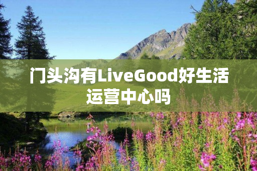 门头沟有LiveGood好生活运营中心吗