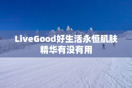 LiveGood好生活永恒肌肤精华有没有用