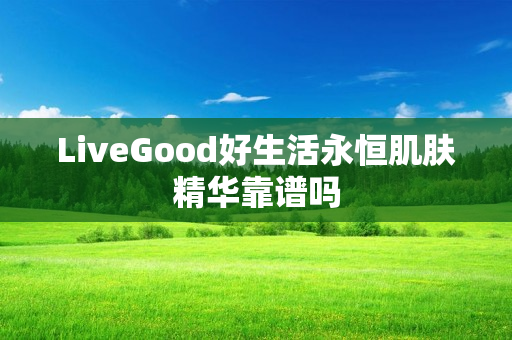 LiveGood好生活永恒肌肤精华靠谱吗