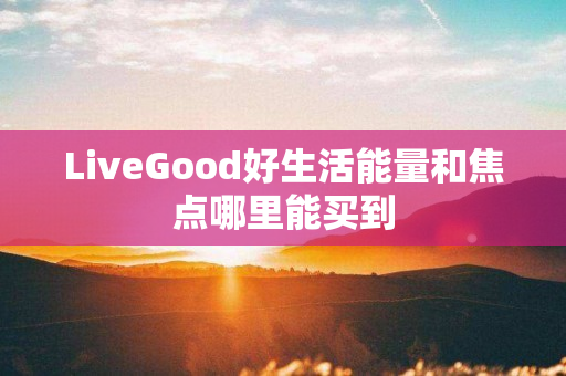 LiveGood好生活能量和焦点哪里能买到