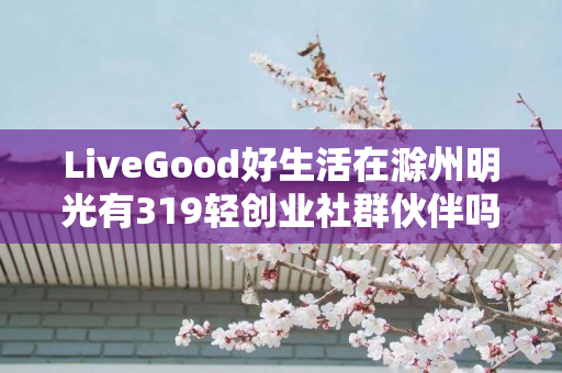 LiveGood好生活在滁州明光有319轻创业社群伙伴吗