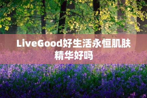 LiveGood好生活永恒肌肤精华好吗