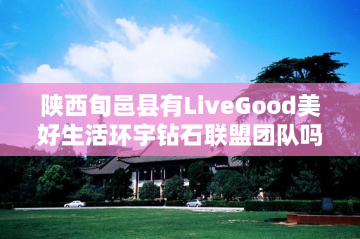 陕西旬邑县有LiveGood美好生活环宇钻石联盟团队吗