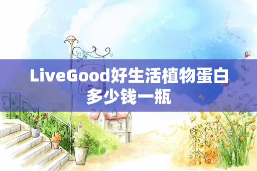 LiveGood好生活植物蛋白多少钱一瓶