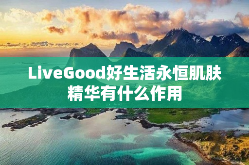 LiveGood好生活永恒肌肤精华有什么作用