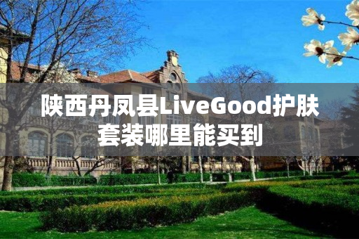 陕西丹凤县LiveGood护肤套装哪里能买到