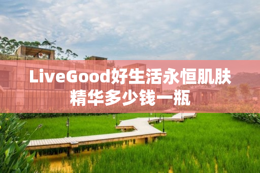 LiveGood好生活永恒肌肤精华多少钱一瓶