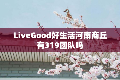 LiveGood好生活河南商丘有319团队吗