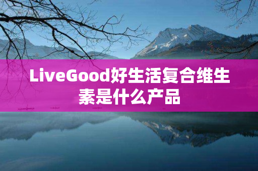 LiveGood好生活复合维生素是什么产品