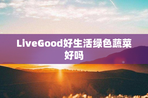 LiveGood好生活绿色蔬菜好吗