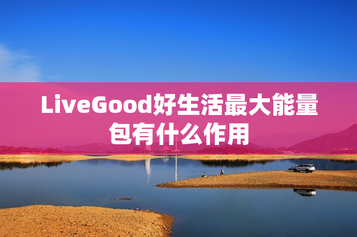 LiveGood好生活最大能量包有什么作用