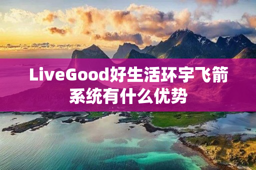 LiveGood好生活环宇飞箭系统有什么优势